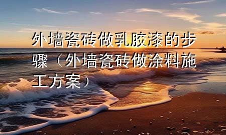 外墙瓷砖做乳胶漆的步骤（外墙瓷砖做涂料施工方案）