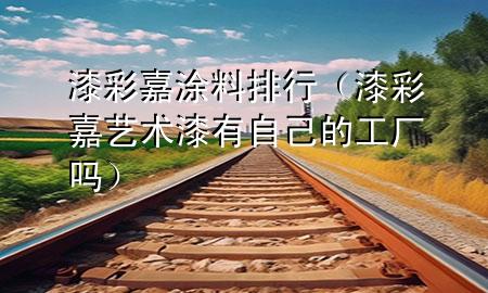 漆彩嘉涂料排行（漆彩嘉艺术漆有自己的工厂吗）