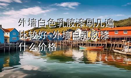 外墙白色乳胶漆刷几遍比较好-外墙白乳胶漆什么价格