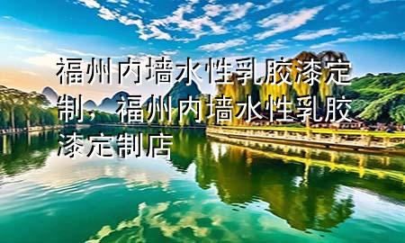 福州内墙水性乳胶漆定制，福州内墙水性乳胶漆定制店