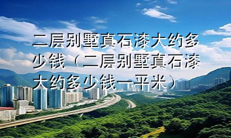 二层别墅真石漆大约多少钱（二层别墅真石漆大约多少钱一平米）