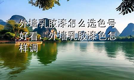 外墙乳胶漆怎么选色号好看，外墙乳胶漆色怎样调