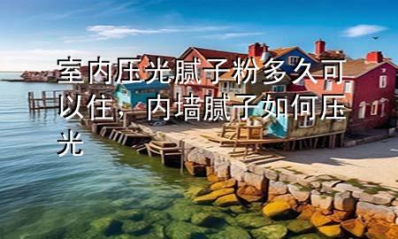室内压光腻子粉多久可以住，内墙腻子如何压光