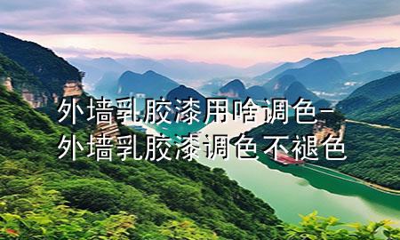外墙乳胶漆用啥调色-外墙乳胶漆调色不褪色