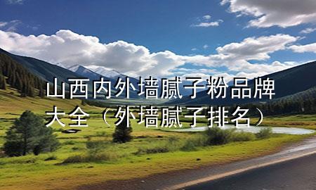 山西内外墙腻子粉品牌大全（外墙腻子排名）