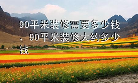 90平米装修需要多少钱，90平米装修大约多少钱