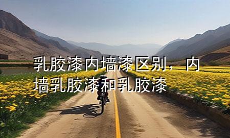 乳胶漆内墙漆区别，内墙乳胶漆和乳胶漆