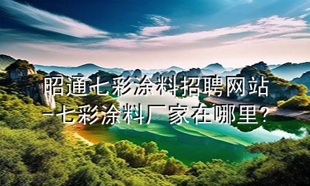 昭通七彩涂料招聘网站-七彩涂料厂家在哪里?