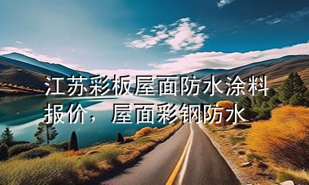 江苏彩板屋面防水涂料报价，屋面彩钢防水