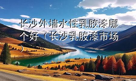 长沙外墙水性乳胶漆哪个好（长沙乳胶漆市场）