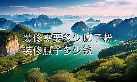装修需要多少腻子粉，装修腻子多少钱