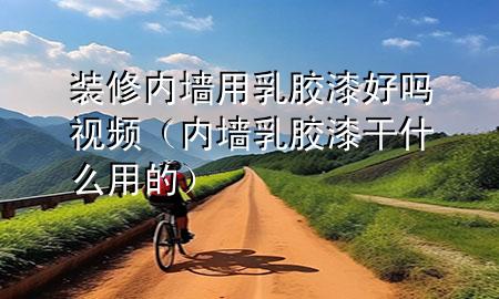装修内墙用乳胶漆好吗视频（内墙乳胶漆干什么用的）
