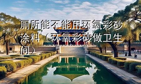 厕所能不能用环氧彩砂涂料（环氧彩砂做卫生间）