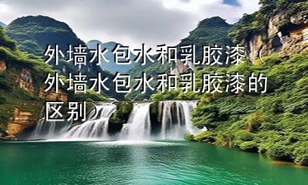 外墙水包水和乳胶漆（外墙水包水和乳胶漆的区别）