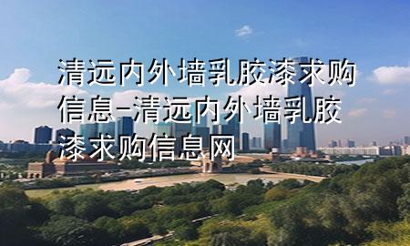 清远内外墙乳胶漆求购信息-清远内外墙乳胶漆求购信息网