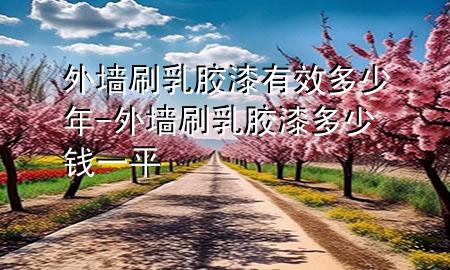 外墙刷乳胶漆有效多少年-外墙刷乳胶漆多少钱一平
