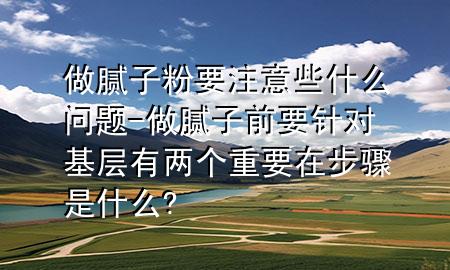做腻子粉要注意些什么问题-做腻子前要针对基层有两个重要在步骤是什么?