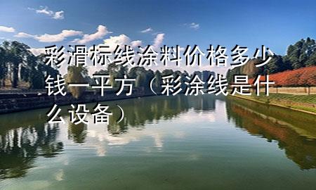 彩滑标线涂料价格多少钱一平方（彩涂线是什么设备）