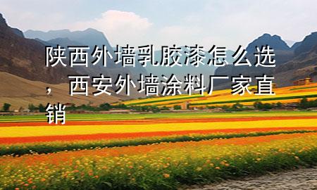 陕西外墙乳胶漆怎么选，西安外墙涂料厂家直销