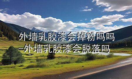 外墙乳胶漆会掉粉吗吗-外墙乳胶漆会脱落吗