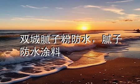 双城腻子粉防水，腻子 防水涂料