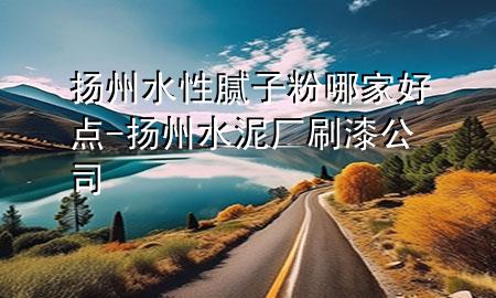 扬州水性腻子粉哪家好点-扬州水泥厂刷漆公司