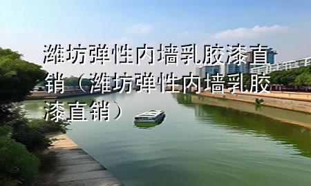 潍坊弹性内墙乳胶漆直销（潍坊弹性内墙乳胶漆直销）