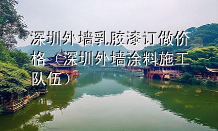 深圳外墙乳胶漆订做价格（深圳外墙涂料施工队伍）