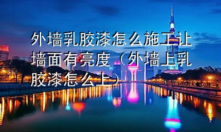外墙乳胶漆怎么施工让墙面有亮度（外墙上乳胶漆怎么上）