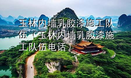 玉林内墙乳胶漆施工队伍（玉林内墙乳胶漆施工队伍电话）