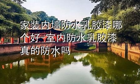 家装内墙防水乳胶漆哪个好-室内防水乳胶漆真的防水吗