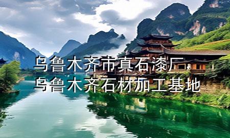乌鲁木齐市真石漆厂，乌鲁木齐石材加工基地