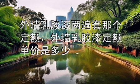 外墙乳胶漆两遍套那个定额，外墙乳胶漆定额单价是多少