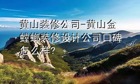 黄山装修公司-黄山金螳螂装修设计公司口碑怎么样?
