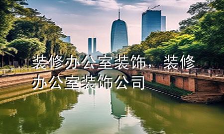 装修办公室装饰，装修办公室装饰公司