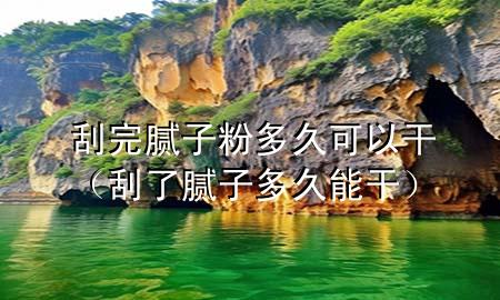 刮完腻子粉多久可以干（刮了腻子多久能干）