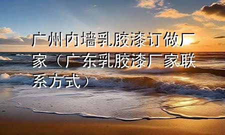 广州内墙乳胶漆订做厂家（广东乳胶漆厂家联系方式）