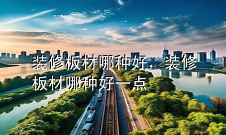 装修板材哪种好，装修板材哪种好一点