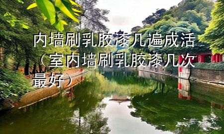 内墙刷乳胶漆几遍成活（室内墙刷乳胶漆几次最好）