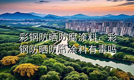 彩钢防晒防腐涂料，彩钢防晒防腐涂料有毒吗