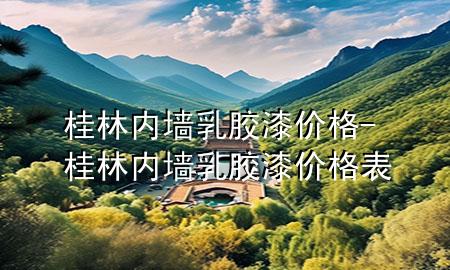 桂林内墙乳胶漆价格-桂林内墙乳胶漆价格表