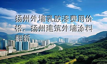 扬州外墙乳胶漆费用价格，扬州建筑外墙涂料翻新