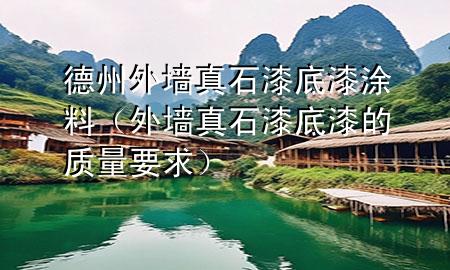 德州外墙真石漆底漆涂料（外墙真石漆底漆的质量要求）