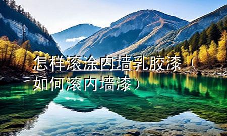 怎样滚涂内墙乳胶漆（如何滚内墙漆）