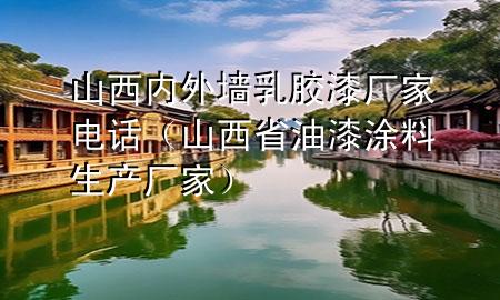 山西内外墙乳胶漆厂家电话（山西省油漆涂料生产厂家）