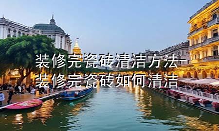 装修完瓷砖清洁方法-装修完瓷砖如何清洁