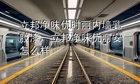 立邦净味优时丽内墙乳胶漆，立邦净味优丽安怎么样