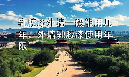 乳胶漆外墙一般能用几年，外墙乳胶漆使用年限