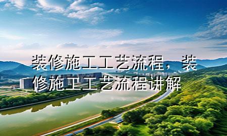 装修施工工艺流程，装修施工工艺流程讲解