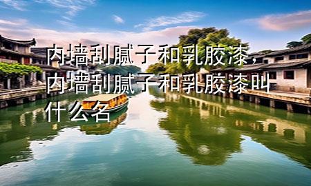 内墙刮腻子和乳胶漆，内墙刮腻子和乳胶漆叫什么名